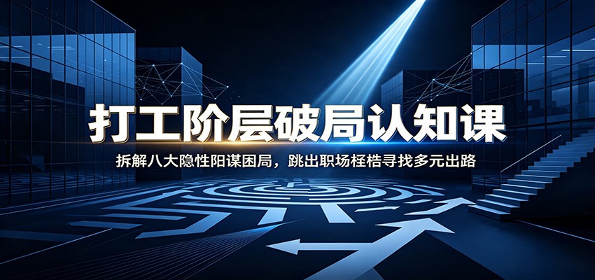 打工阶层破局认知：拆解八大隐性阳谋困局，跳出职场桎梏寻找多元出路-轻创终点站