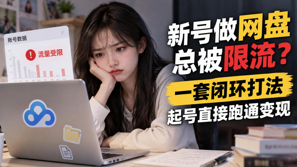 新号做网盘总被限流？一套闭环打法，起号直接跑通变现-轻创终点站