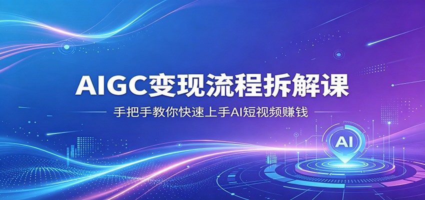 AIGC变现流程拆解课，手把手教你快速上手AI短视频赚钱-源创文化:轻创终点站