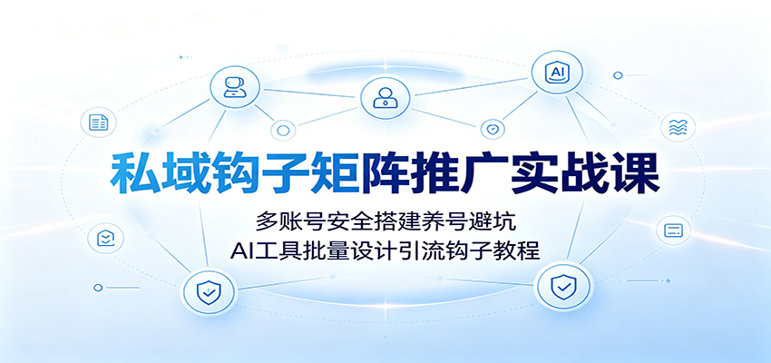 私域钩子矩阵推广实战课：多账号安全搭建养号避坑，AI工具批量设计引流钩子教程-轻创终点站