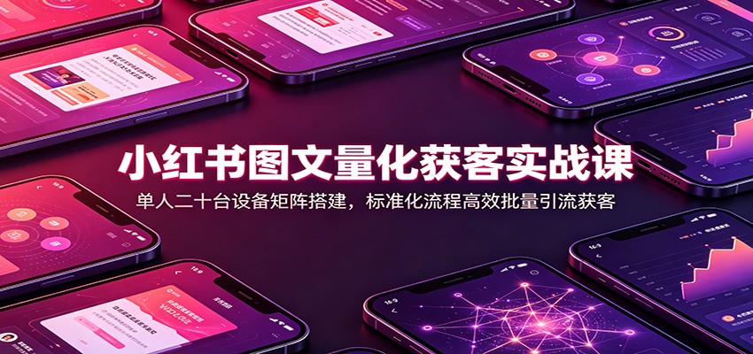 小红书图文量化获客实战课:单人二十台设备矩阵搭建,标准化流程高效批量引流获客-轻创终点站