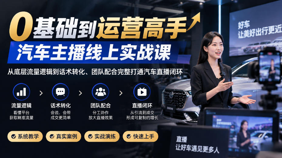0基础到运营高手，汽车主播线上实战课，从底层流量逻辑到话术转化、团队配合完整打通汽车直播闭环-轻创终点站