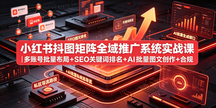 小红书抖图矩阵全域推广系统实战课|多账号批量布局+SEO关键词排名+AI批量图文创作+合规私域导流完整落地教程-源创文化:轻创终点站