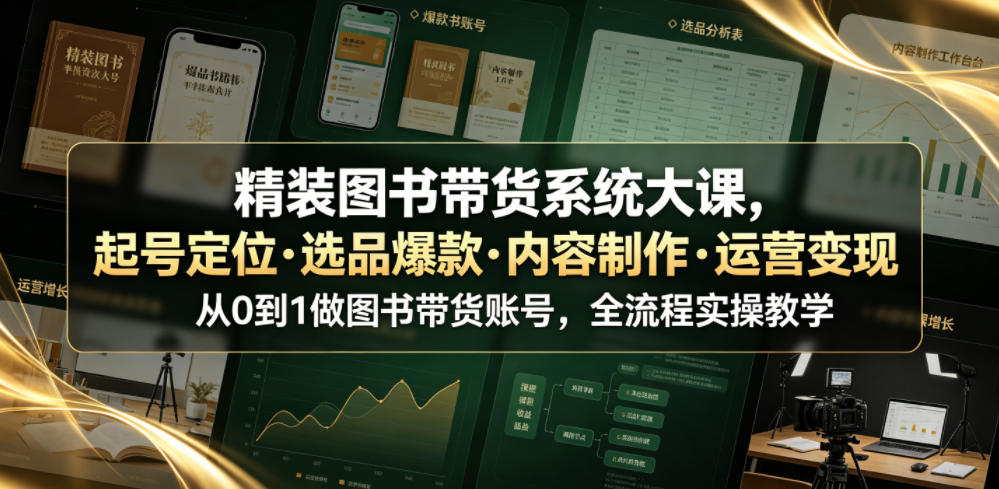 精装图书带货系统大课，起号定位・选品爆款・内容制作・运营变现，从0到1做图书带货账号，全流程实操教学-源创文化:轻创终点站