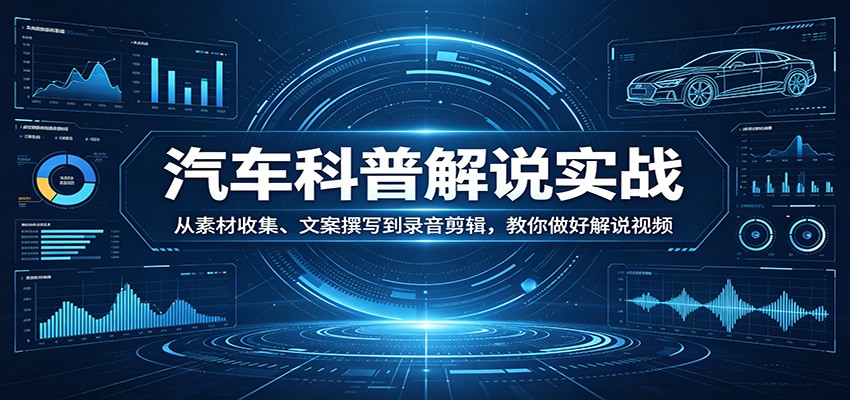 汽车科普解说实战：从素材收集、文案撰写到录音剪辑，教你做好解说视频-源创文化:轻创终点站