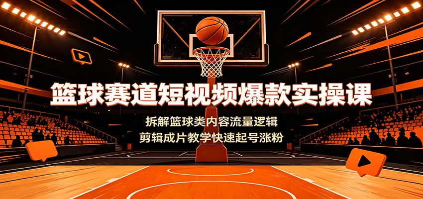 篮球赛道短视频爆款实操课：拆解篮球类内容流量逻辑，剪辑成片教学快速起号涨粉-源创文化:轻创终点站