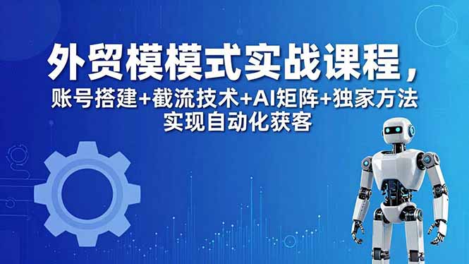 外贸新模式实战课程-更新5月，账号搭建+截流技术+AI矩阵+独家方法实现自动化获客-源创文化:轻创终点站