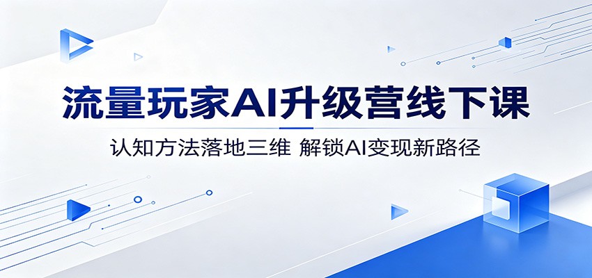 流量玩家AI升级营线下课：认知方法落地三维，解锁AI变现新路径-源创文化:轻创终点站
