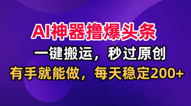 AI神器撸爆头条,一键搬运,秒过原创,有手就能做,每天稳定200+【揭秘】-轻创终点站