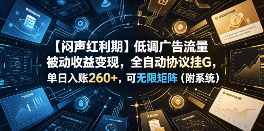 【闷声红利期】低调广告流量被动收益变现，全自动协议挂G，单日入账260+，可无限矩阵(附系统)【揭秘】-源创文化:轻创终点站