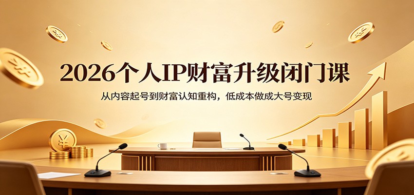 2026个人IP财富升级闭门课：从内容起号到财富认知重构，低成本做成大号变现-源创文化:轻创终点站