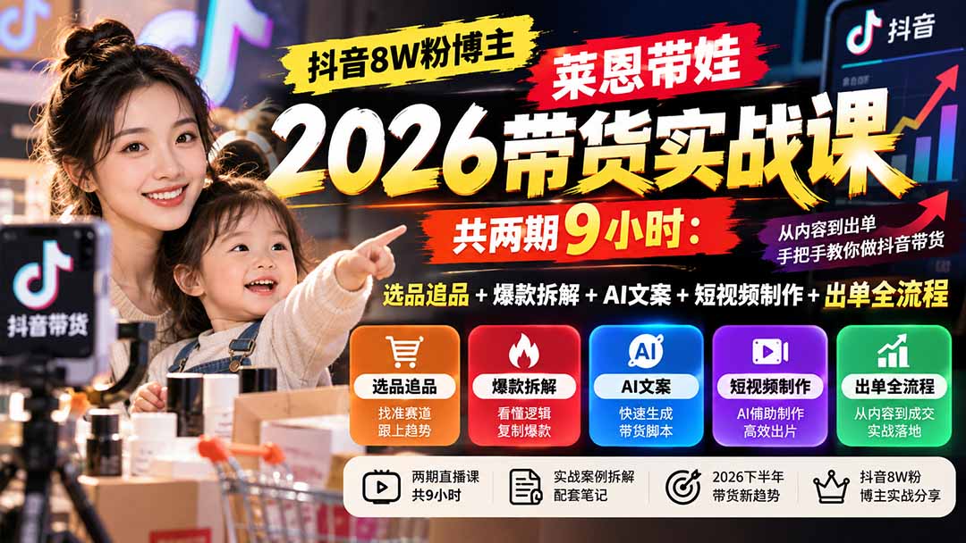【无水印】抖音8W粉博主莱恩带娃2026带货实战课-共两期9小时:选品追品+爆款拆解+AI文案+短视频制作+出单全流程-轻创终点站