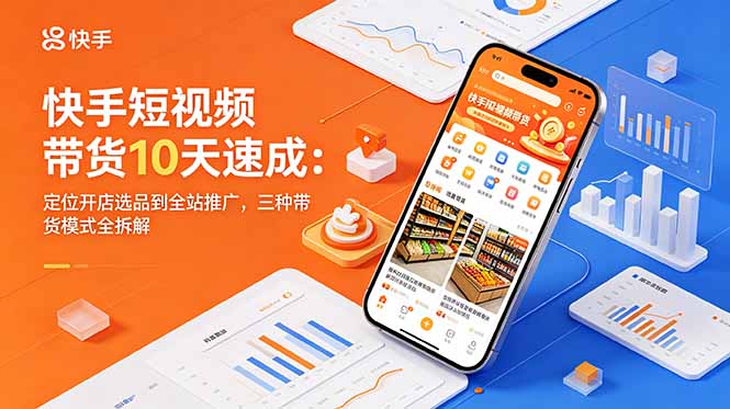 快手短视频带货10天速成：定位开店选品到全站推广，三种带货模式全拆解-源创文化:轻创终点站