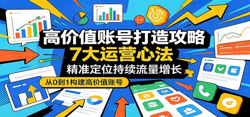 高价值账号打造攻略：7大运营心法，精准定位持续流量增长-源创文化:轻创终点站