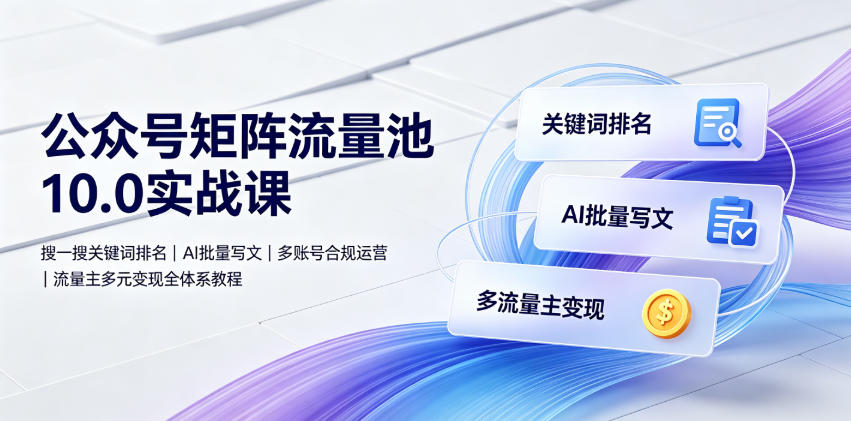 公众号矩阵流量池10.0实战课｜搜一搜关键词排名、AI批量写文、多账号合规运营、流量主多元变现全体系教程-源创文化:轻创终点站