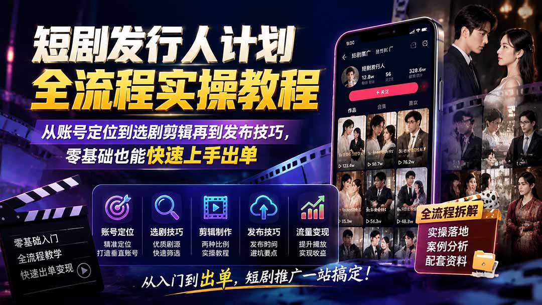 短剧发行人计划全流程实操教程；从账号定位到选剧剪辑再到发布技巧，零基础也能快速上手出单-轻创终点站