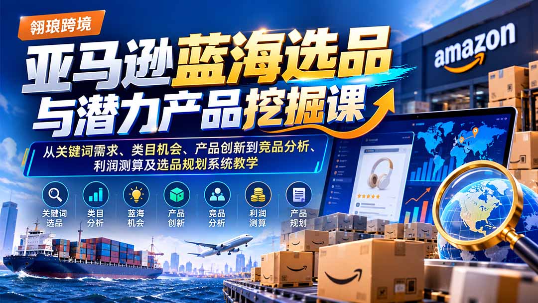 亚马逊蓝海选品与潜力产品挖掘课：从关键词需求、类目机会、产品创新到竞品分析、利润测算及选品规划系统教学-轻创终点站