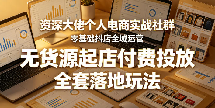 资深大佬个人电商实战社群，零基础抖店全域运营，无货源起店付费投放，全套落地玩法-源创文化:轻创终点站