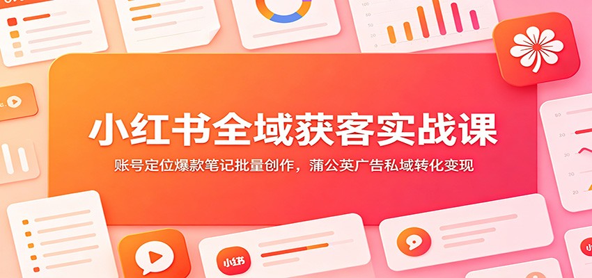 小红书全域获客实战课:账号定位爆款笔记批量创作,蒲公英广告私域转化变现-源创文化:轻创终点站