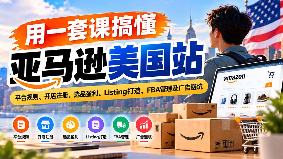 用一套课搞懂亚马逊美国站：平台规则、开店注册、选品盈利、Listing打造、FBA管理及广告避坑-轻创终点站