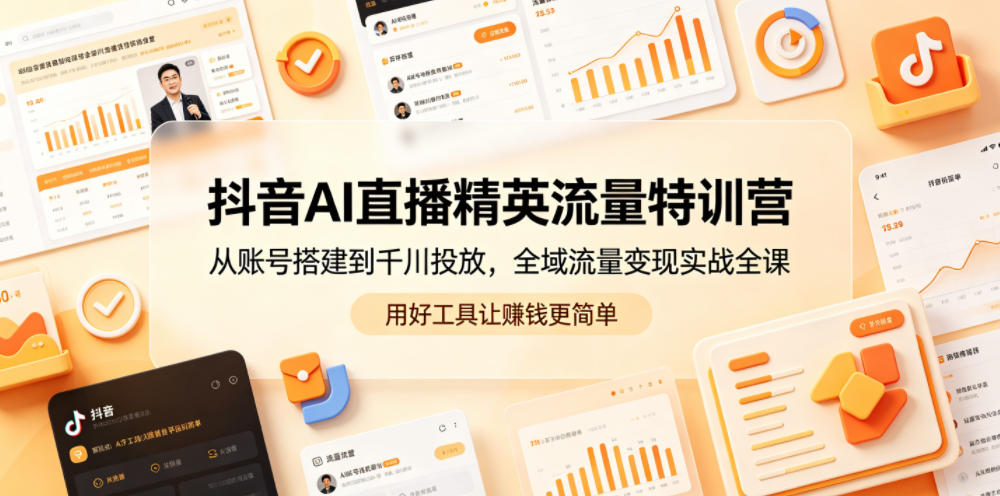 抖音AI直播精英流量特训营，从账号搭建到千川投放，全域流量变现实战全课，用好工具让賺钱更简单-源创文化:轻创终点站