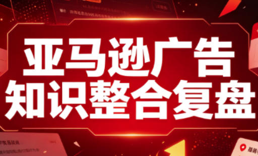 亚马逊广告知识整合复盘，适合从新手到成熟卖家的全阶段进阶-轻创终点站