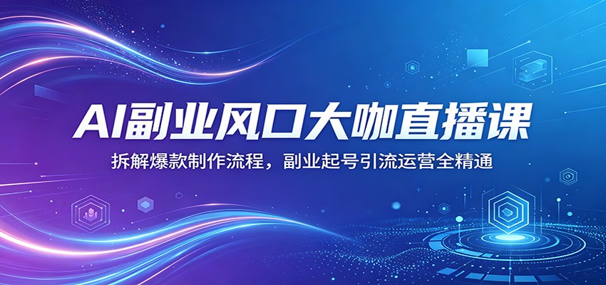 AI副业风口大咖直播课：拆解爆款制作流程，副业起号引流运营全精通-源创文化:轻创终点站