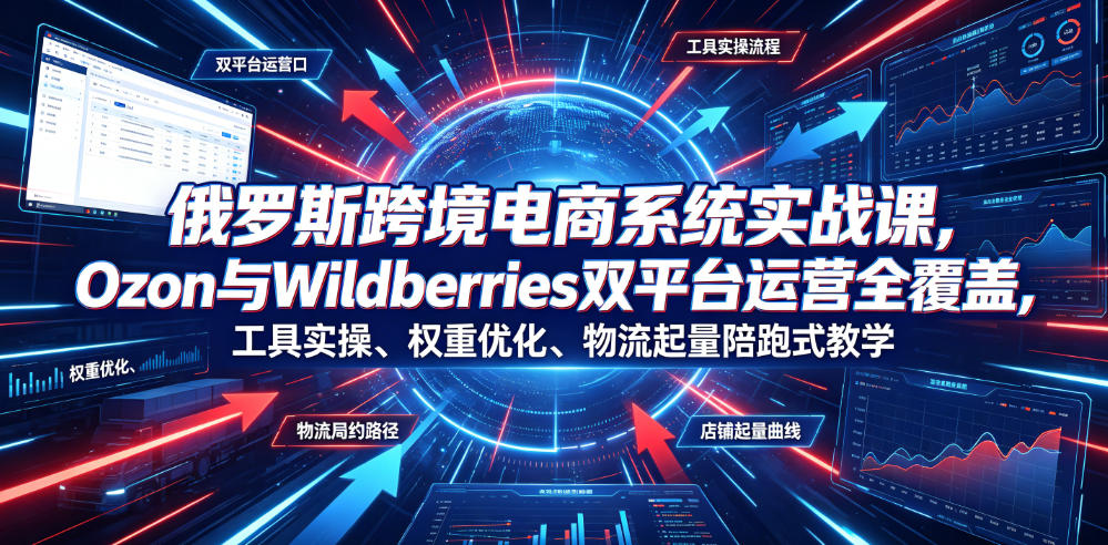 俄罗斯跨境电商系统实战课，Ozon与Wildberries双平台运营全覆盖，工具实操、权重优化、物流履约、店铺起量陪跑式教学-源创文化:轻创终点站