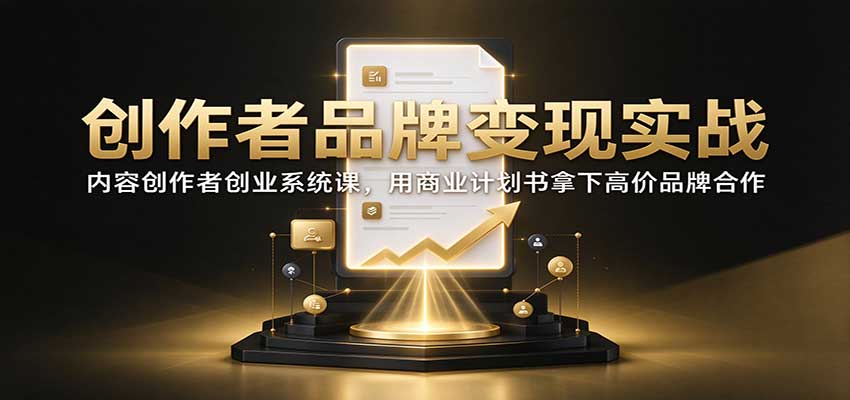 创作者品牌变现实战：内容创作者创业系统课，用商业计划书拿下高价品牌合作-轻创终点站