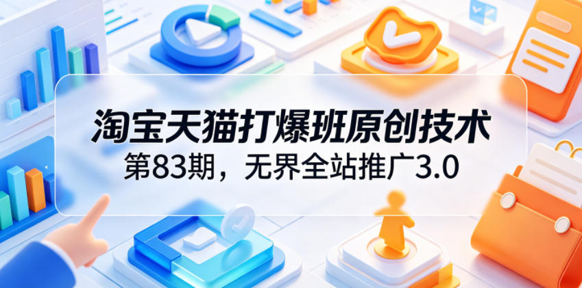 淘宝天猫打爆班原创技术第83期,无界全站推广3.0,实现店铺高投产爆单增收-源创文化:轻创终点站