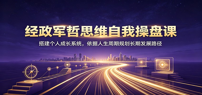 经政军哲思维自我操盘课：搭建个人成长系统，依据人生周期规划长期发展路径-轻创终点站