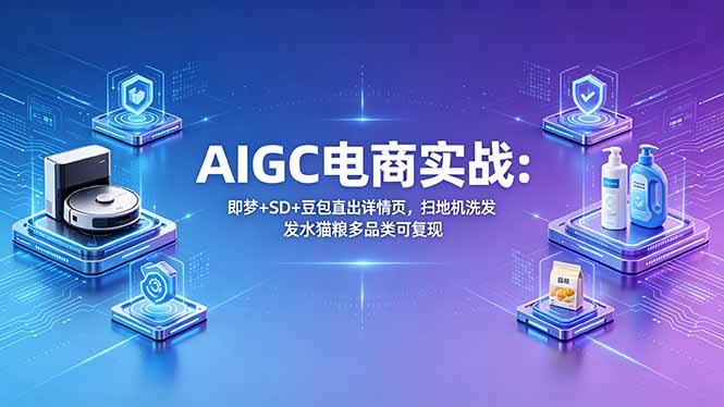 AIGC电商实战班：即梦+SD+豆包直出详情页，扫地机洗发水猫粮多品类可复现-源创文化:轻创终点站
