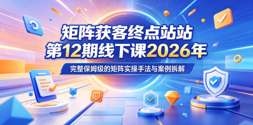矩阵获客终点站第12期线下课2026年5月22-23号，完整保姆级的矩阵实操手法与案例拆解-源创文化:轻创终点站