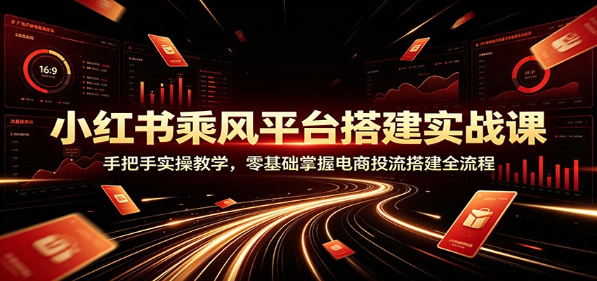 小红书乘风平台搭建实战课：手把手实操教学，零基础掌握电商投流搭建全流程-轻创终点站