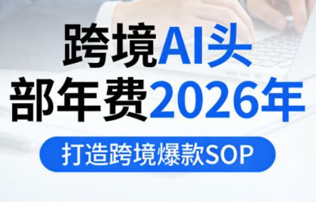 跨境AI头部年费2026年，打造跨境爆款SOP(更新5月)-源创文化:轻创终点站