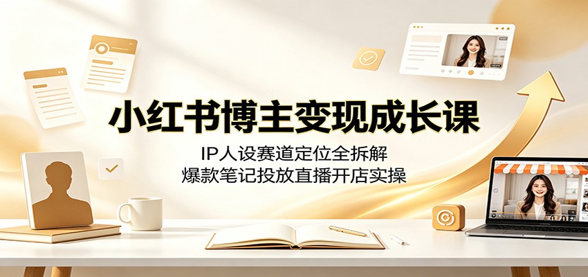 小红书博主变现成长课：IP人设赛道定位全拆解，爆款笔记投放直播开店实操-源创文化:轻创终点站