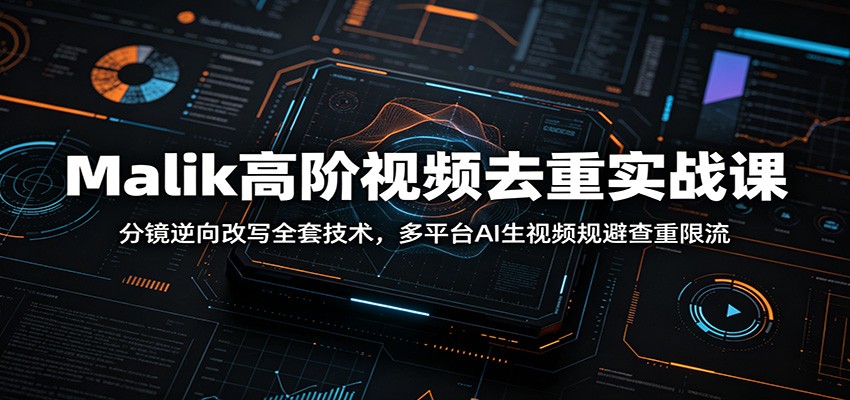 Malik高阶视频去重实战课：分镜逆向改写全套技术，多平台AI生视频规避查重限流-源创文化:轻创终点站