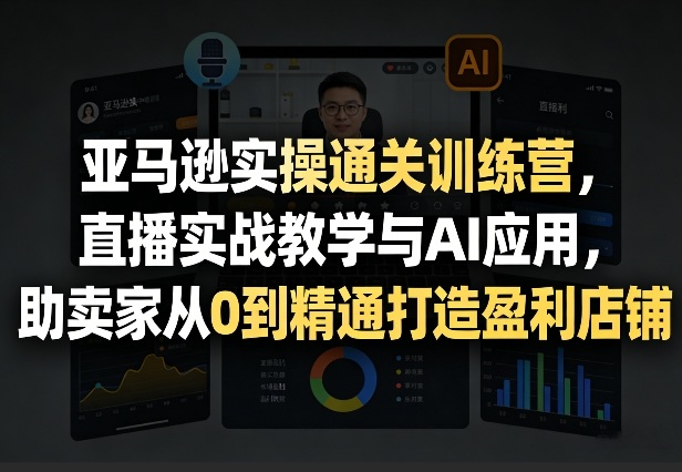 亚马逊实操通关训练营,直播实战教学与AI应用,助卖家从0到精通打造盈利店铺(更新8月8日)-轻创终点站