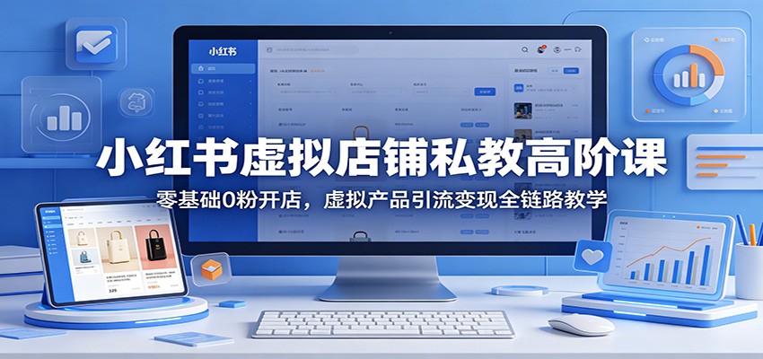 小红书虚拟店铺私教高阶课：零基础0粉开店，虚拟产品引流变现全链路教学-源创文化:轻创终点站