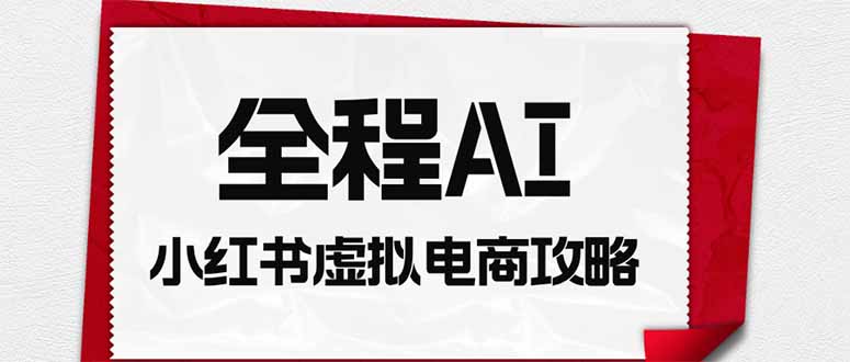 全程AI自动化｜小红书虚拟电商轻资产变现全攻略-轻创终点站