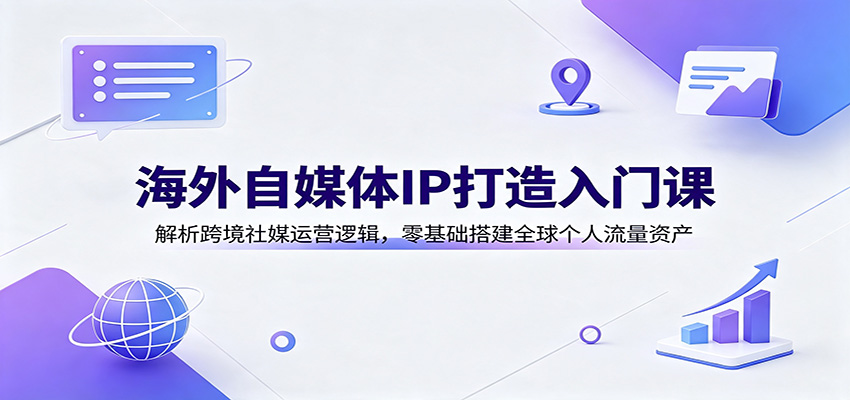 海外自媒体IP打造入门课：解析跨境社媒运营逻辑，零基础搭建全球个人流量资产-轻创终点站