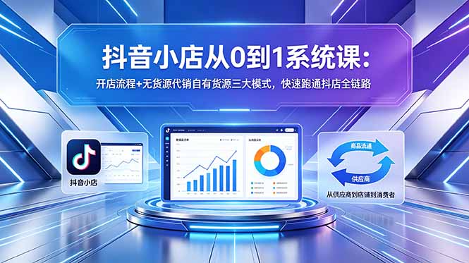 抖音小店从0到1系统课：开店流程+无货源代销自有货源三大模式，快速跑通抖店全链路-源创文化:轻创终点站