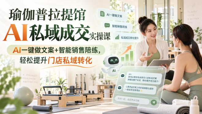 瑜伽普拉提馆AI私域成交实操课｜AI一键做文案+智能销售陪练，轻松提升门店私域转化-轻创终点站