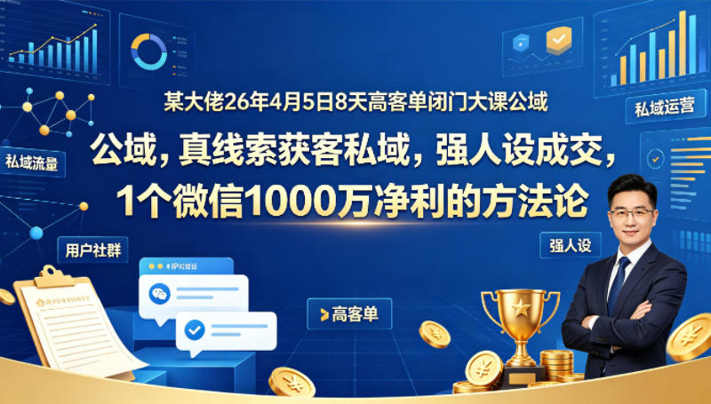 某大佬26年4月5日8天高客单闭门大课公域，真线索获客私域，强人设成交，1个微信1000W净利的方法论-源创文化:轻创终点站