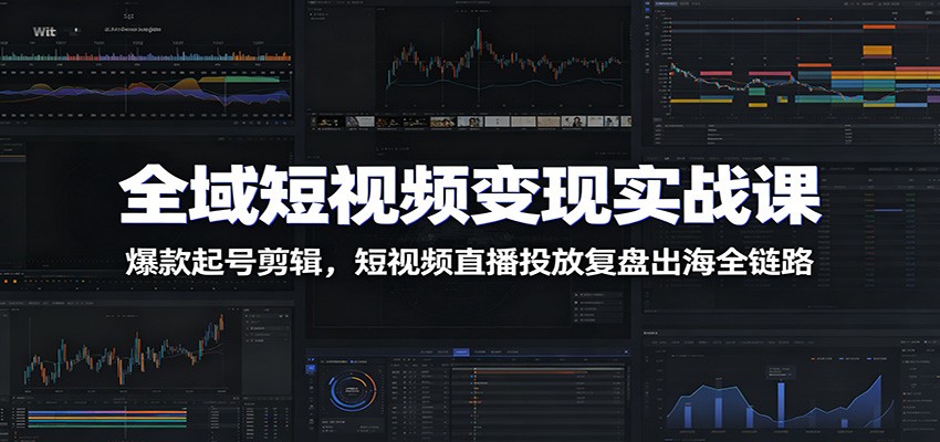 全域短视频变现实战课：爆款起号剪辑，短视频直播投放复盘出海全链路-源创文化:轻创终点站