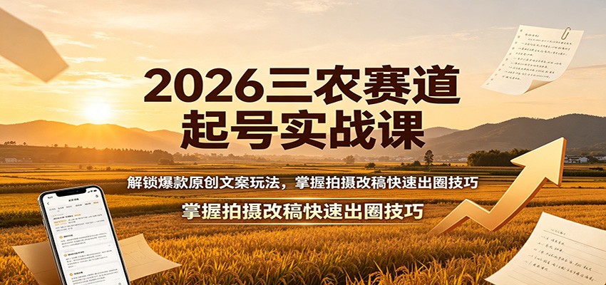 2026三农赛道起号实战课：解锁爆款原创文案玩法，掌握拍摄改稿快速出圈技巧-轻创终点站