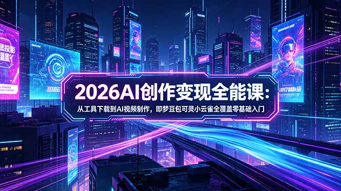 2026AI创作变现全能课-更新5月：从工具下载到AI视频制作，即梦豆包可灵小云雀全覆盖零基础入门-源创文化:轻创终点站