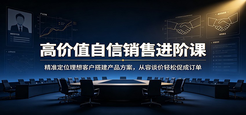 高价值自信销售进阶课：精准定位理想客户搭建产品方案，从容谈价轻松促成订单-轻创终点站
