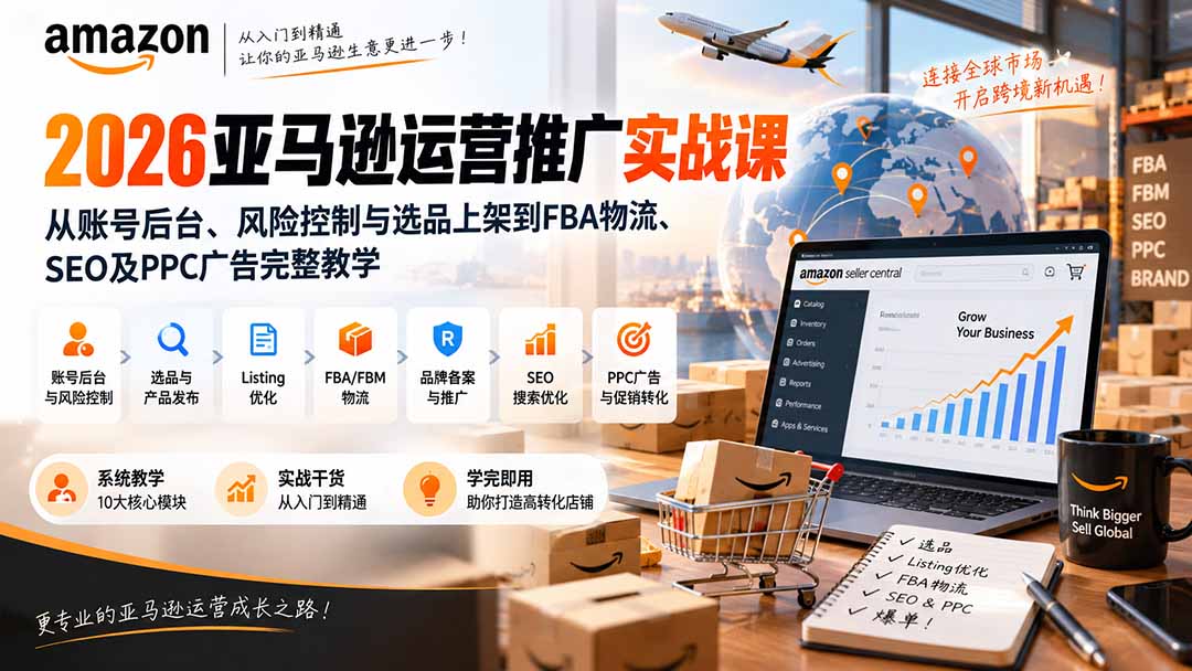 2026亚马逊运营推广实战课：从账号后台、风险控制与选品上架到FBA物流、SEO及PPC广告完整教学-轻创终点站