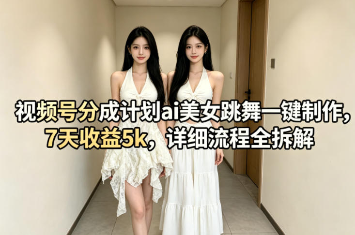 视频号分成计划ai美女跳舞一键制作，7天收益5k，详细流程全拆解-源创文化:轻创终点站